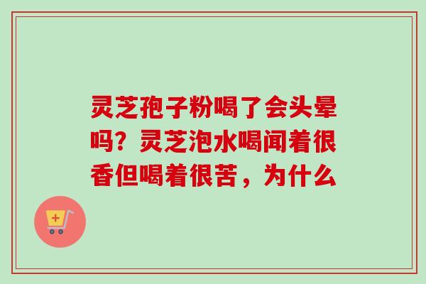 灵芝孢子粉喝了会头晕吗？灵芝泡水喝闻着很香但喝着很苦，为什么