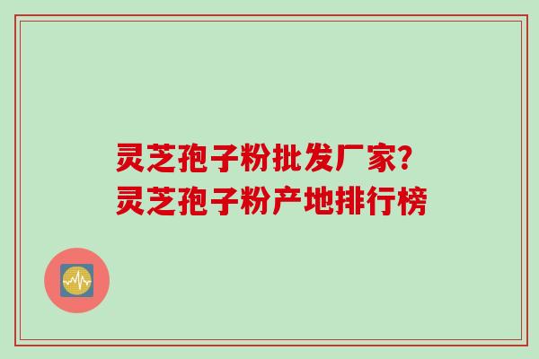 灵芝孢子粉批发厂家？灵芝孢子粉产地排行榜