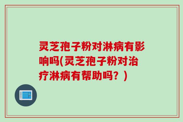 灵芝孢子粉对淋有影响吗(灵芝孢子粉对淋有帮助吗?) 灵芝孢子粉对淋有影响吗(灵芝孢子粉对淋有帮助吗?)