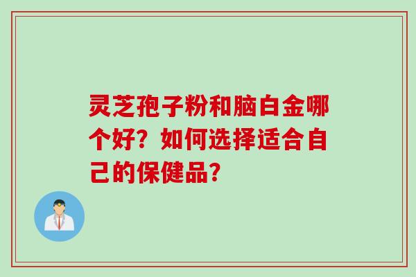 灵芝孢子粉和脑白金哪个好？如何选择适合自己的保健品？