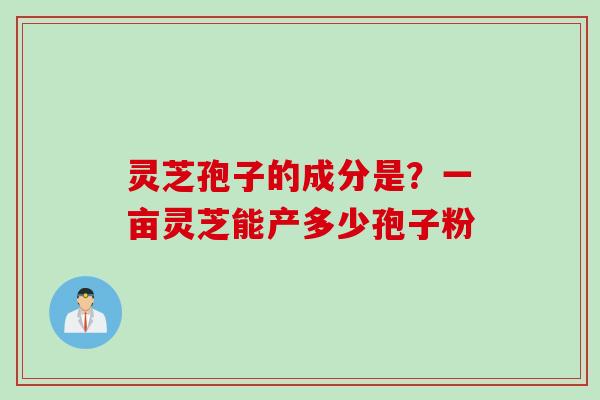 灵芝孢子的成分是？一亩灵芝能产多少孢子粉