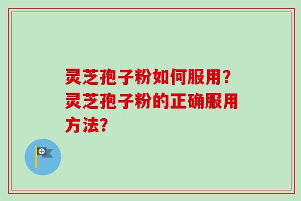 灵芝孢子粉如何服用？灵芝孢子粉的正确服用方法？