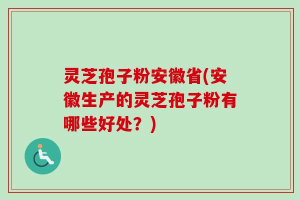 灵芝孢子粉安徽省(安徽生产的灵芝孢子粉有哪些好处？)