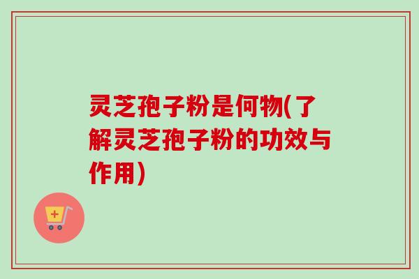灵芝孢子粉是何物(了解灵芝孢子粉的功效与作用) 灵芝孢子粉是何物(了解灵芝孢子粉的功效与作用)