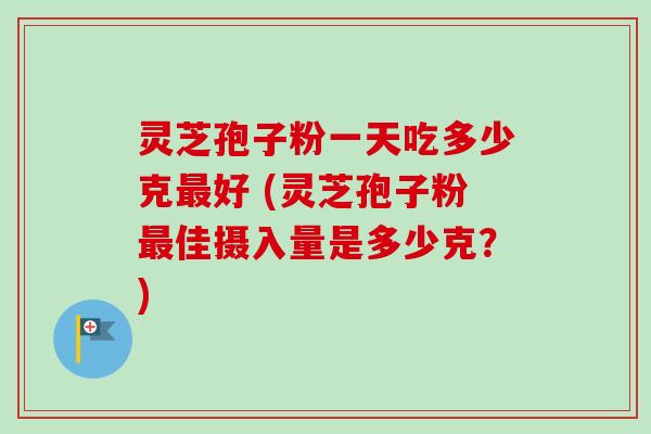 灵芝孢子粉一天吃多少克好 (灵芝孢子粉佳摄入量是多少克?) 灵芝孢子粉一天吃多少克好 (灵芝孢子粉佳摄入量是多少克?)