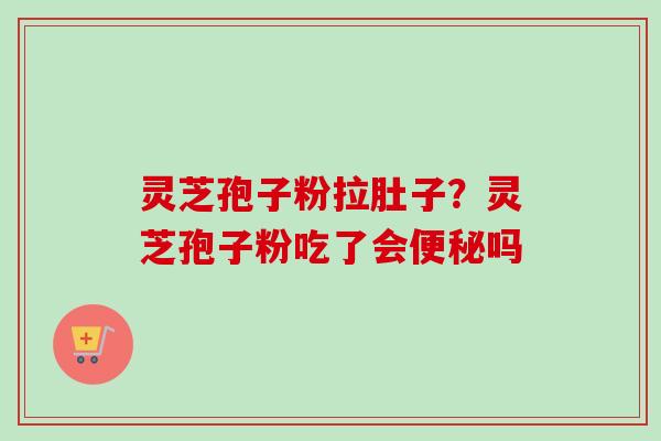 灵芝孢子粉拉肚子？灵芝孢子粉吃了会便秘吗