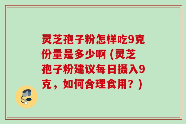 灵芝孢子粉怎样吃9克份量是多少啊 (灵芝孢子粉建议每日摄入9克，如何合理食用？)