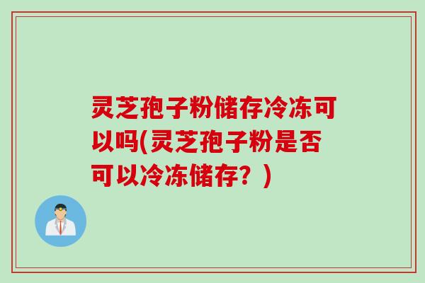 灵芝孢子粉储存冷冻可以吗(灵芝孢子粉是否可以冷冻储存？)