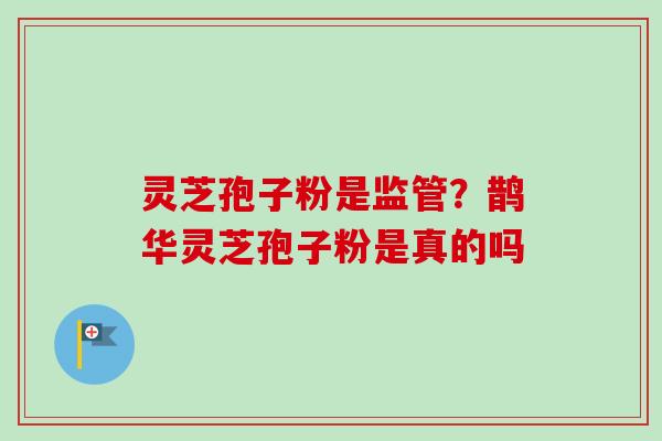 灵芝孢子粉是监管？鹊华灵芝孢子粉是真的吗