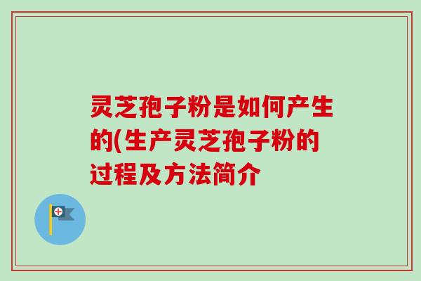 灵芝孢子粉是如何产生的(生产灵芝孢子粉的过程及方法简介