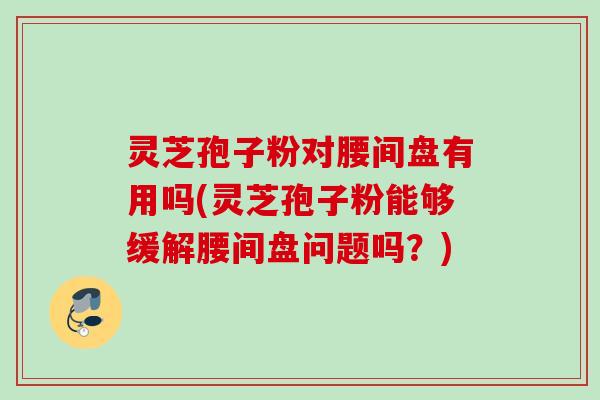 灵芝孢子粉对腰间盘有用吗(灵芝孢子粉能够缓解腰间盘问题吗？)
