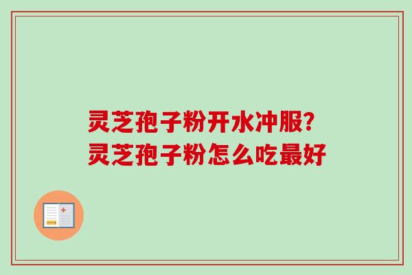 灵芝孢子粉开水冲服？灵芝孢子粉怎么吃最好