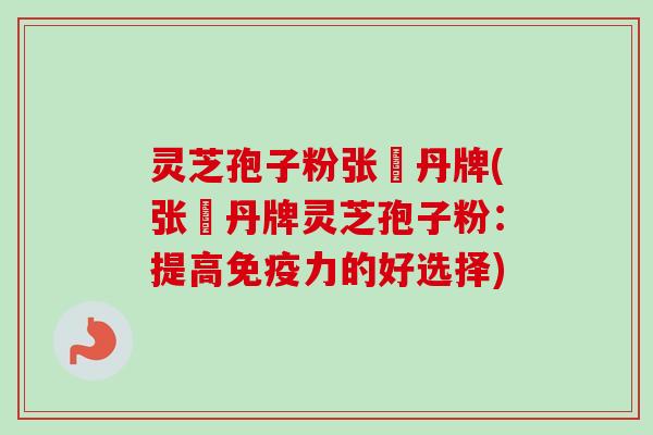 灵芝孢子粉张円丹牌(张円丹牌灵芝孢子粉：提高免疫力的好选择)