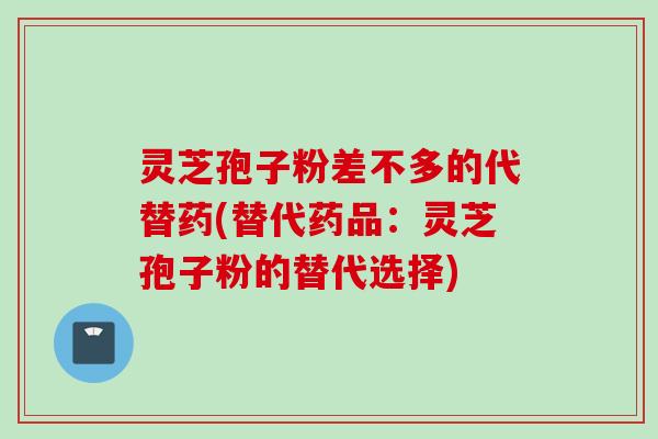 灵芝孢子粉差不多的代替药(替代药品：灵芝孢子粉的替代选择)