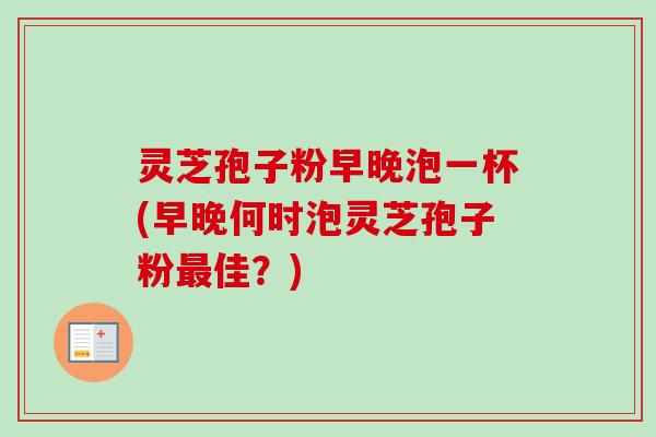 灵芝孢子粉早晚泡一杯(早晚何时泡灵芝孢子粉最佳？)