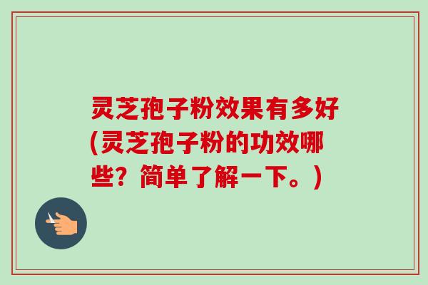 灵芝孢子粉效果有多好(灵芝孢子粉的功效哪些？简单了解一下。)