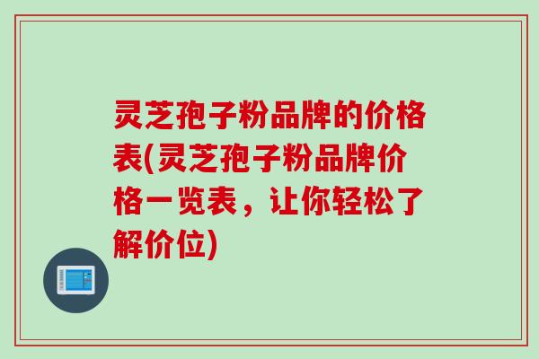 灵芝孢子粉品牌的价格表(灵芝孢子粉品牌价格一览表,让你轻松了解价位) 灵芝孢子粉品牌的价格表(灵芝孢子粉品牌价格一览表,让你轻松了解价位)