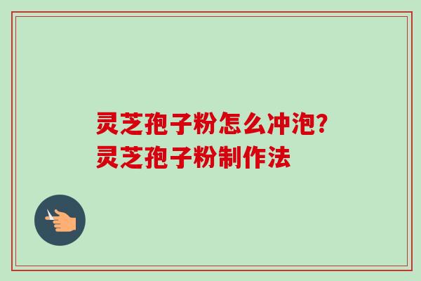 灵芝孢子粉怎么冲泡？灵芝孢子粉制作法