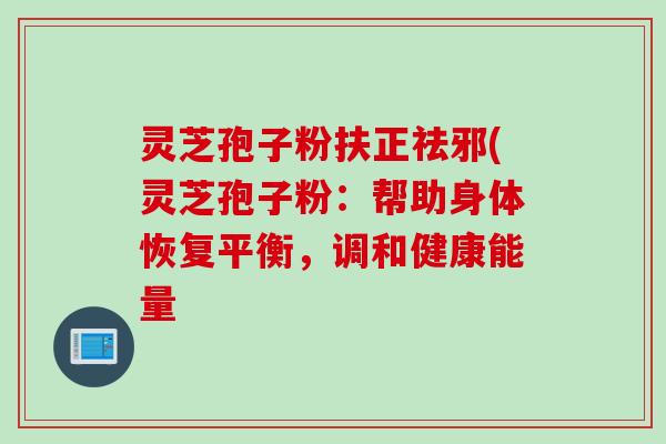 灵芝孢子粉扶正祛邪(灵芝孢子粉：帮助身体恢复平衡，调和健康能量