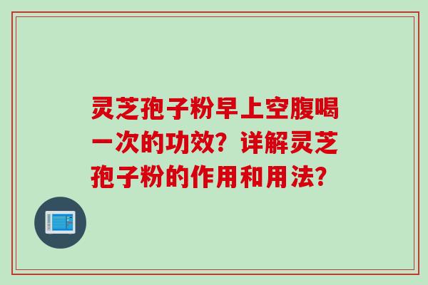 灵芝孢子粉早上空腹喝一次的功效？详解灵芝孢子粉的作用和用法？