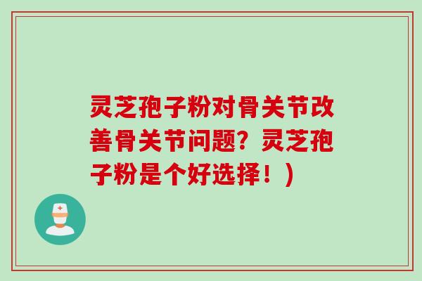 灵芝孢子粉对骨关节改善骨关节问题？灵芝孢子粉是个好选择！)