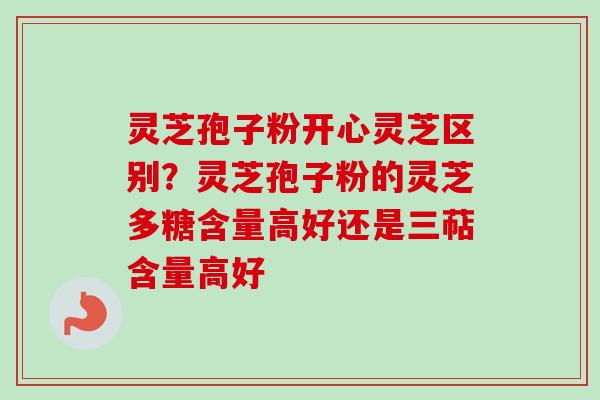 灵芝孢子粉开心灵芝区别?灵芝孢子粉的灵芝多糖含量高好还是三萜含量高好 灵芝孢子粉开心灵芝区别?灵芝孢子粉的灵芝多糖含量高好还是三萜含量高好