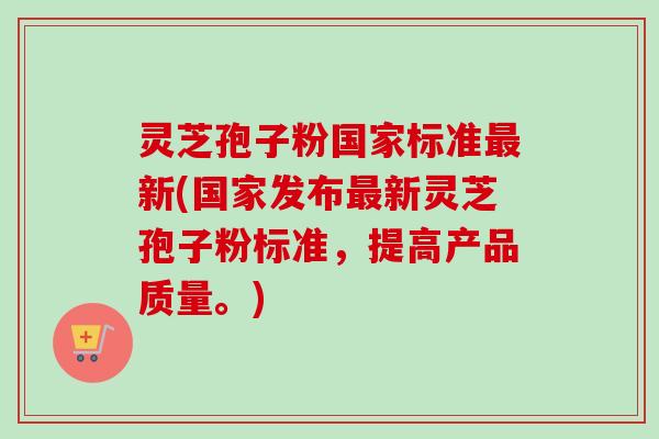 灵芝孢子粉国家标准最新(国家发布最新灵芝孢子粉标准，提高产品质量。)
