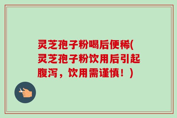 灵芝孢子粉喝后便稀(灵芝孢子粉饮用后引起腹泻，饮用需谨慎！)