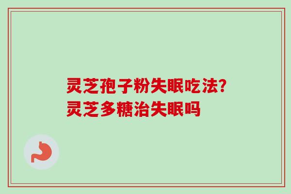 灵芝孢子粉失眠吃法？灵芝多糖治失眠吗