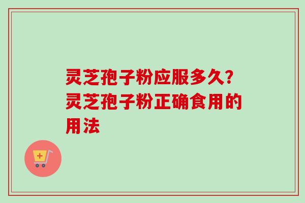灵芝孢子粉应服多久?灵芝孢子粉正确食用的用法 灵芝孢子粉应服多久?灵芝孢子粉正确食用的用法