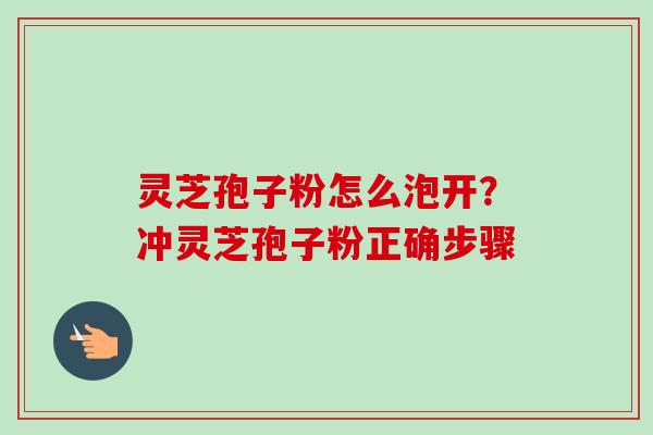 灵芝孢子粉怎么泡开？冲灵芝孢子粉正确步骤