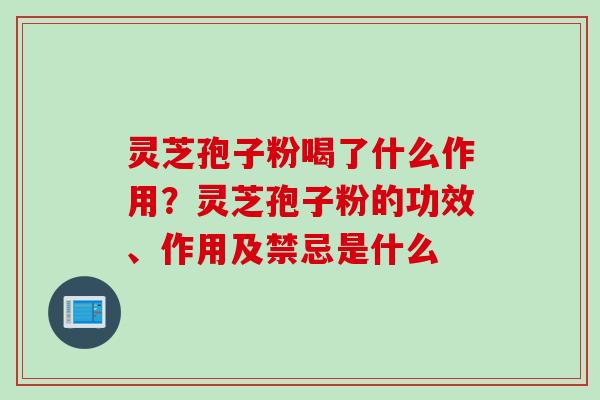 灵芝孢子粉喝了什么作用？灵芝孢子粉的功效、作用及禁忌是什么