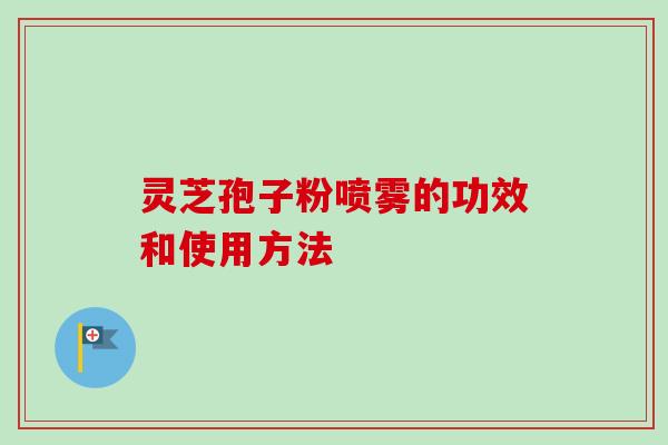 灵芝孢子粉喷雾的功效和使用方法 灵芝孢子粉喷雾的功效和使用方法