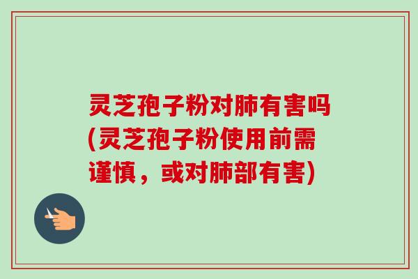 灵芝孢子粉对肺有害吗(灵芝孢子粉使用前需谨慎，或对肺部有害)