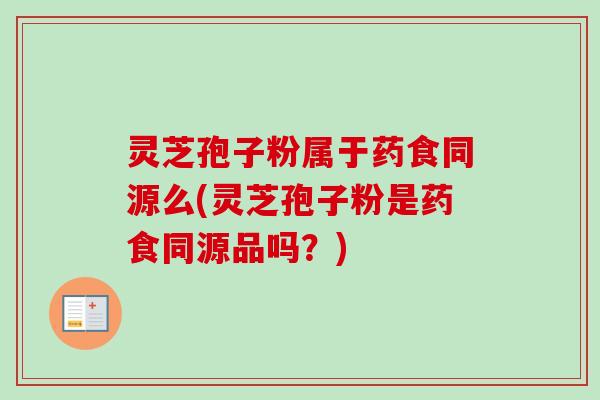 灵芝孢子粉属于药食同源么(灵芝孢子粉是药食同源品吗?) 灵芝孢子粉属于药食同源么(灵芝孢子粉是药食同源品吗?)