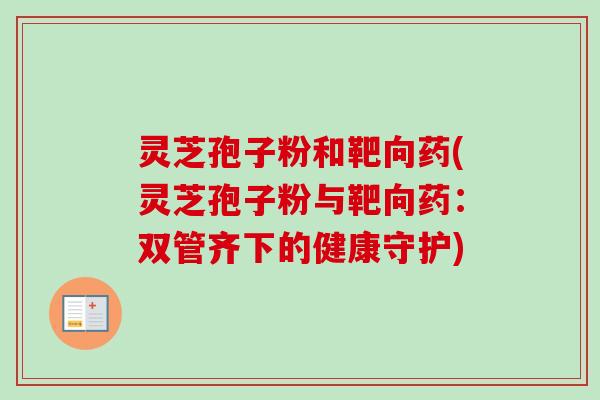 灵芝孢子粉和靶向药(灵芝孢子粉与靶向药：双管齐下的健康守护)