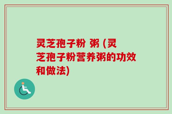 灵芝孢子粉 粥 (灵芝孢子粉营养粥的功效和做法)