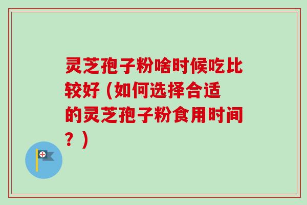 灵芝孢子粉啥时候吃比较好 (如何选择合适的灵芝孢子粉食用时间？)