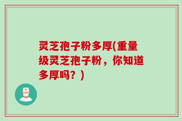 灵芝孢子粉多厚(重量级灵芝孢子粉,你知道多厚吗?) 灵芝孢子粉多厚(重量级灵芝孢子粉,你知道多厚吗?)