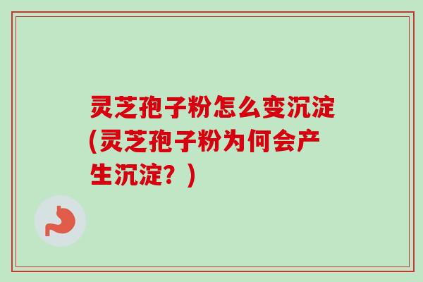灵芝孢子粉怎么变沉淀(灵芝孢子粉为何会产生沉淀?) 灵芝孢子粉怎么变沉淀(灵芝孢子粉为何会产生沉淀?)