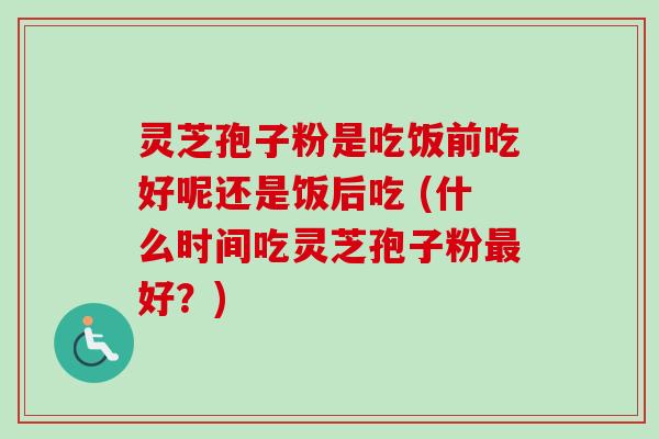 灵芝孢子粉是吃饭前吃好呢还是饭后吃 (什么时间吃灵芝孢子粉最好？)
