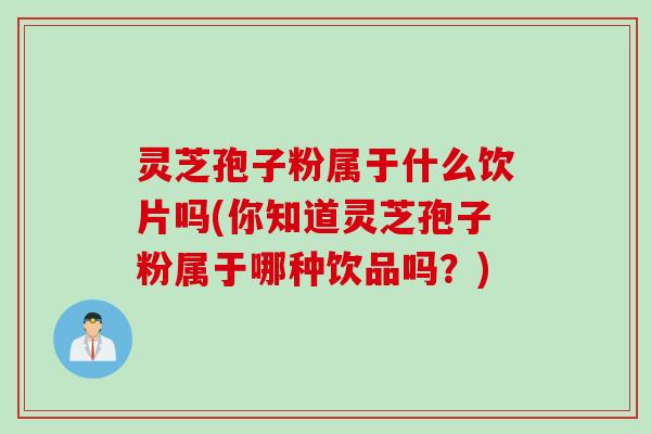 灵芝孢子粉属于什么饮片吗(你知道灵芝孢子粉属于哪种饮品吗？)