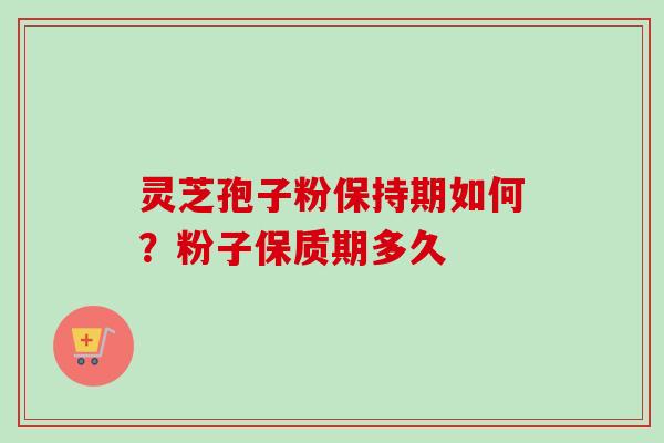 灵芝孢子粉保持期如何？粉子保质期多久