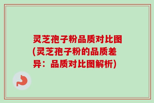 灵芝孢子粉品质对比图(灵芝孢子粉的品质差异：品质对比图解析)