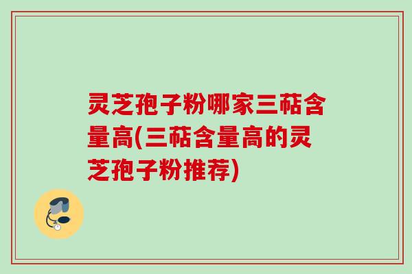 灵芝孢子粉哪家三萜含量高(三萜含量高的灵芝孢子粉推荐)