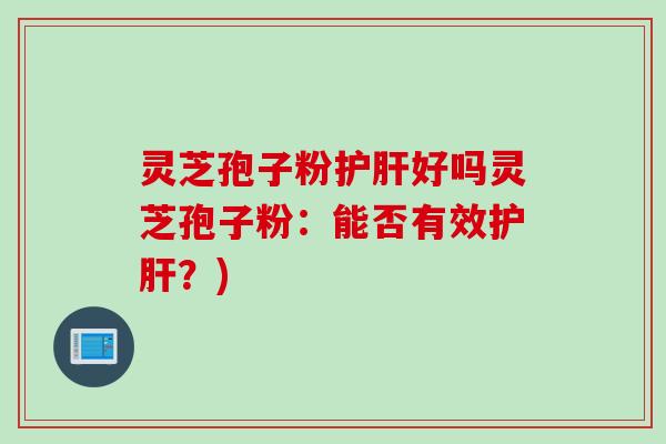 灵芝孢子粉护肝好吗灵芝孢子粉：能否有效护肝？)