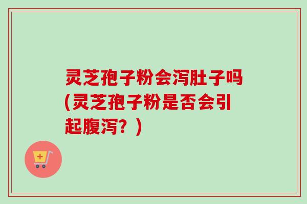 灵芝孢子粉会泻肚子吗(灵芝孢子粉是否会引起腹泻？)