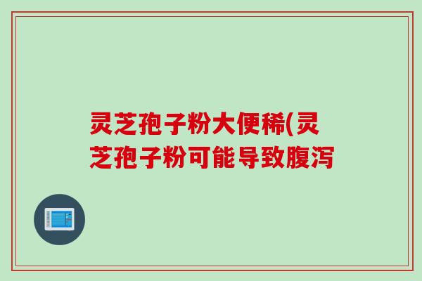 灵芝孢子粉大便稀(灵芝孢子粉可能导致腹泻