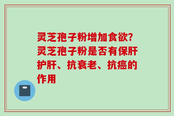 灵芝孢子粉增加食欲？灵芝孢子粉是否有保肝护肝、抗衰老、抗癌的作用