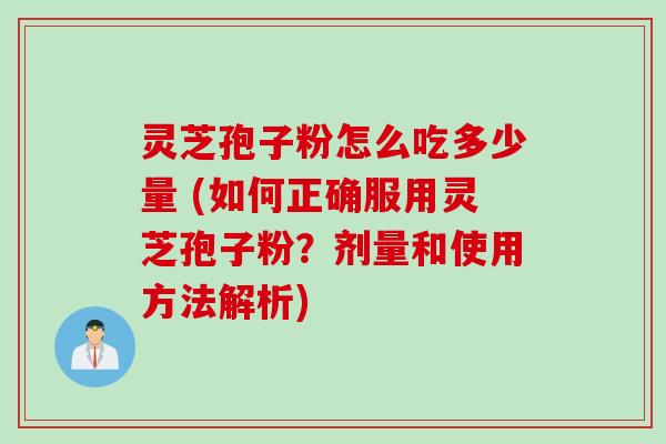 灵芝孢子粉怎么吃多少量 (如何正确服用灵芝孢子粉？剂量和使用方法解析)
